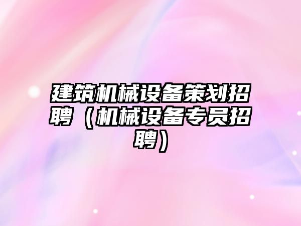 建筑機械設備策劃招聘（機械設備專(zhuān)員招聘）