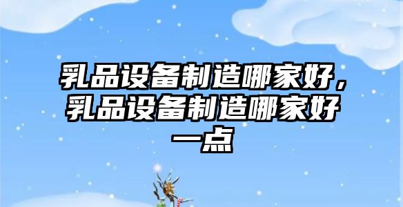 乳品設備制造哪家好，乳品設備制造哪家好一點(diǎn)