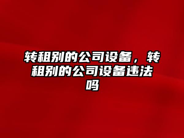 轉租別的公司設備，轉租別的公司設備違法嗎