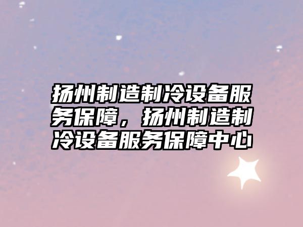 揚州制造制冷設備服務(wù)保障，揚州制造制冷設備服務(wù)保障中心