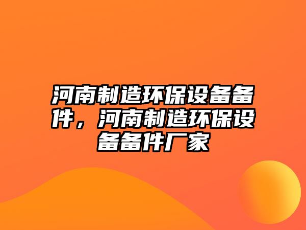 河南制造環(huán)保設備備件，河南制造環(huán)保設備備件廠(chǎng)家