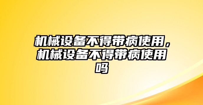 機械設備不得帶病使用，機械設備不得帶病使用嗎
