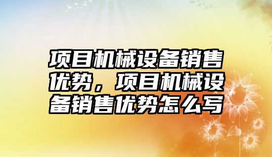 項目機械設備銷(xiāo)售優(yōu)勢，項目機械設備銷(xiāo)售優(yōu)勢怎么寫(xiě)