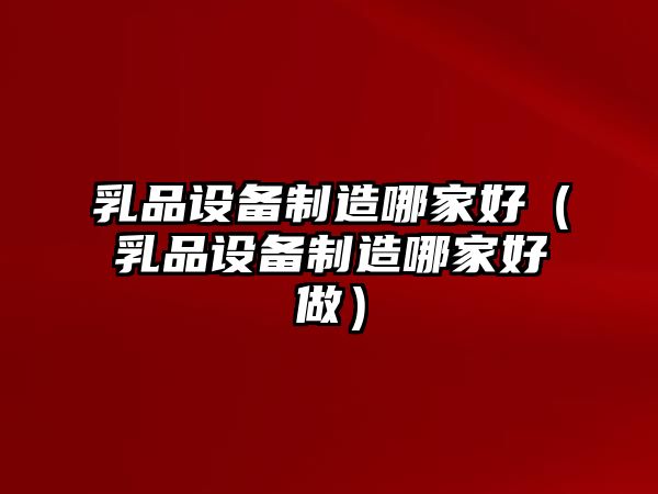 乳品設備制造哪家好（乳品設備制造哪家好做）