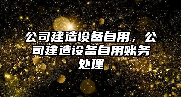 公司建造設備自用，公司建造設備自用賬務(wù)處理
