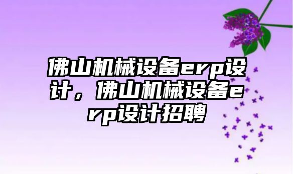 佛山機械設備erp設計，佛山機械設備erp設計招聘