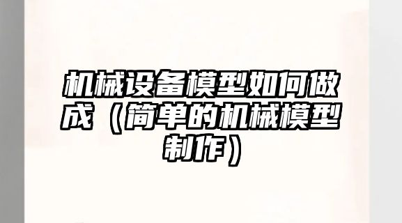 機械設備模型如何做成（簡(jiǎn)單的機械模型制作）