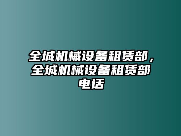 全城機械設備租賃部，全城機械設備租賃部電話(huà)