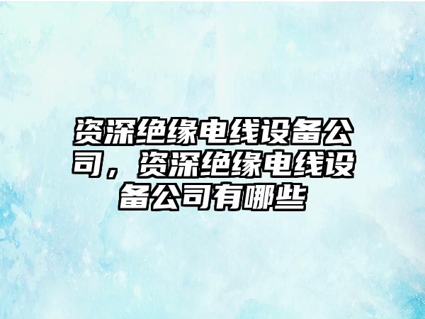 資深絕緣電線(xiàn)設備公司，資深絕緣電線(xiàn)設備公司有哪些