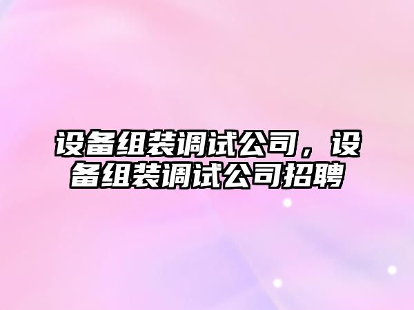 設備組裝調試公司，設備組裝調試公司招聘