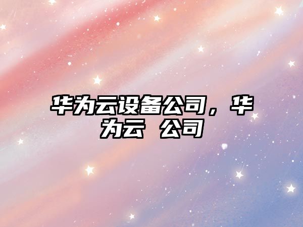 華為云設備公司，華為云 公司