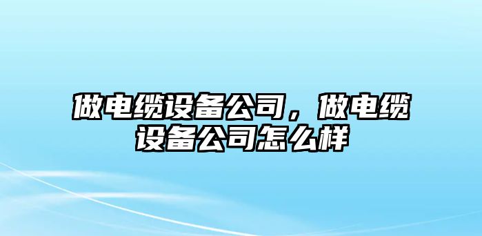 做電纜設備公司，做電纜設備公司怎么樣
