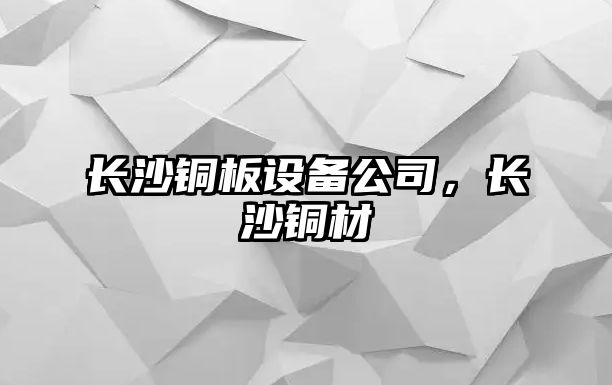 長(cháng)沙銅板設備公司，長(cháng)沙銅材