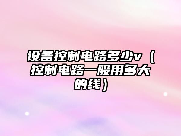 設備控制電路多少v（控制電路一般用多大的線(xiàn)）