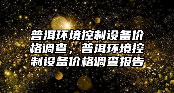 普洱環(huán)境控制設備價(jià)格調查，普洱環(huán)境控制設備價(jià)格調查報告
