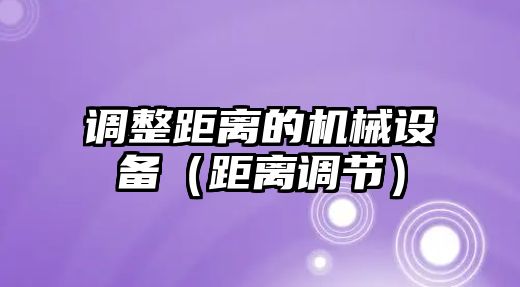 調整距離的機械設備（距離調節）
