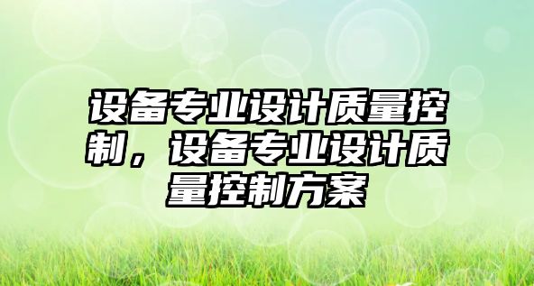 設備專(zhuān)業(yè)設計質(zhì)量控制，設備專(zhuān)業(yè)設計質(zhì)量控制方案