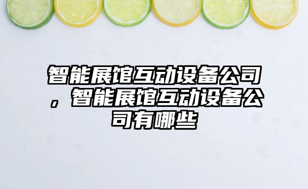 智能展館互動(dòng)設備公司，智能展館互動(dòng)設備公司有哪些