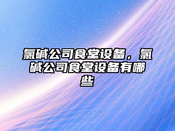 氯堿公司食堂設備，氯堿公司食堂設備有哪些