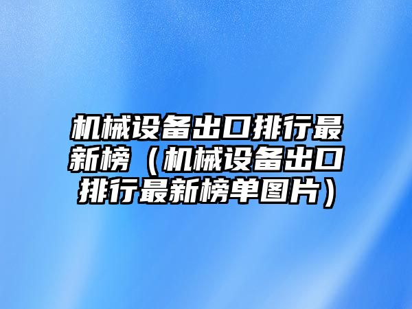 機械設備出口排行最新榜（機械設備出口排行最新榜單圖片）