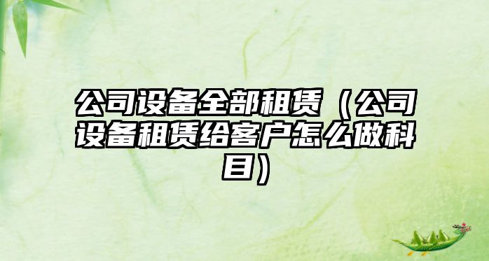 公司設備全部租賃（公司設備租賃給客戶(hù)怎么做科目）
