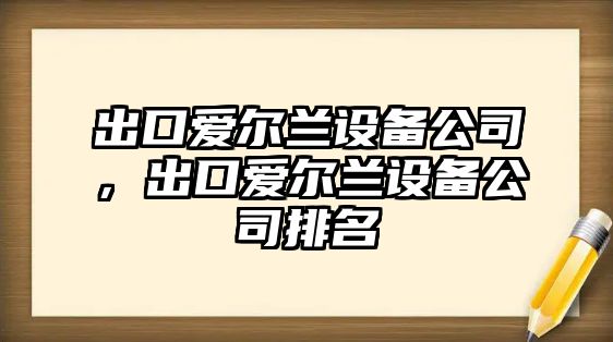 出口愛(ài)爾蘭設備公司，出口愛(ài)爾蘭設備公司排名