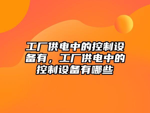 工廠(chǎng)供電中的控制設備有，工廠(chǎng)供電中的控制設備有哪些
