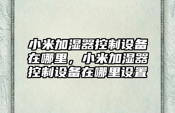 小米加濕器控制設備在哪里，小米加濕器控制設備在哪里設置