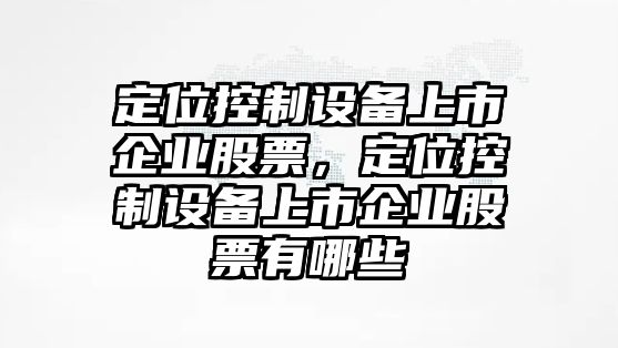 定位控制設備上市企業(yè)股票，定位控制設備上市企業(yè)股票有哪些