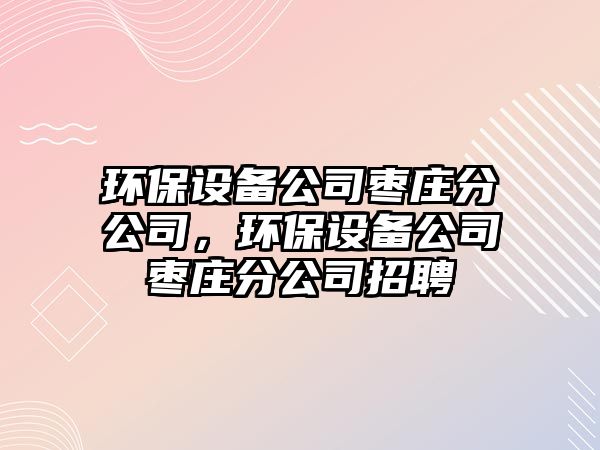 環(huán)保設備公司棗莊分公司，環(huán)保設備公司棗莊分公司招聘