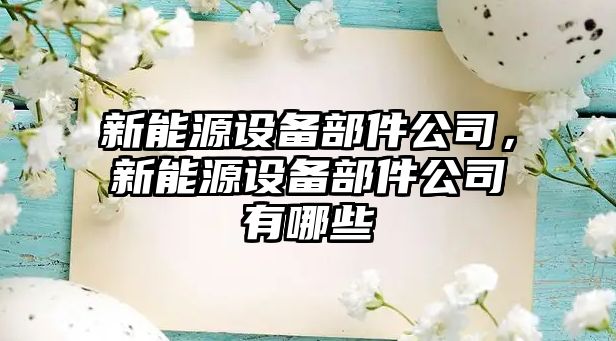 新能源設備部件公司，新能源設備部件公司有哪些