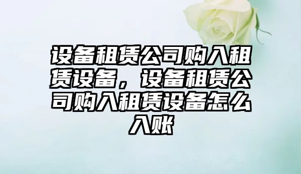 設備租賃公司購入租賃設備，設備租賃公司購入租賃設備怎么入賬