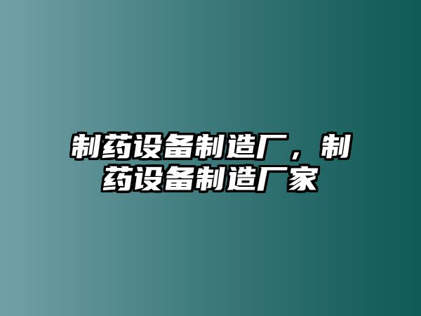 制藥設備制造廠(chǎng)，制藥設備制造廠(chǎng)家