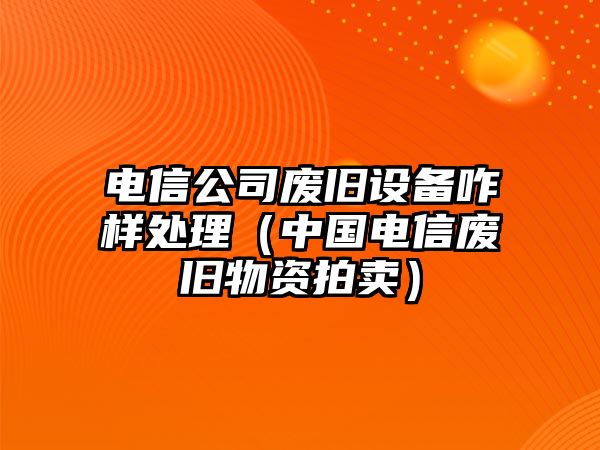 電信公司廢舊設備咋樣處理（中國電信廢舊物資拍賣(mài)）