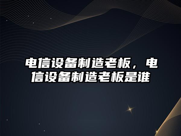 電信設備制造老板，電信設備制造老板是誰(shuí)