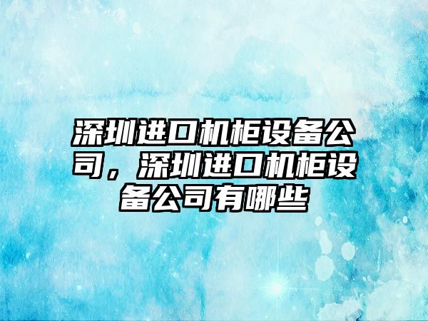深圳進(jìn)口機柜設備公司，深圳進(jìn)口機柜設備公司有哪些