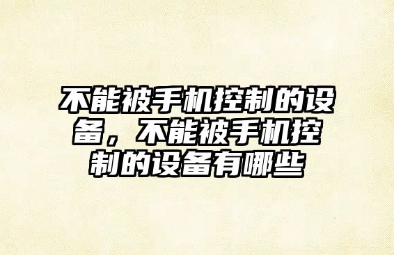 不能被手機控制的設備，不能被手機控制的設備有哪些
