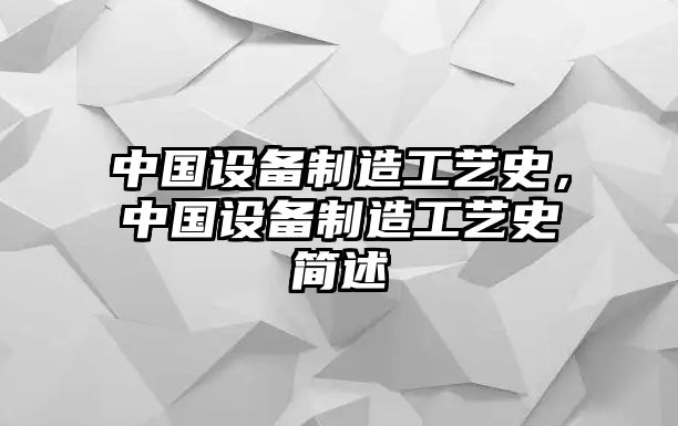 中國設備制造工藝史，中國設備制造工藝史簡(jiǎn)述