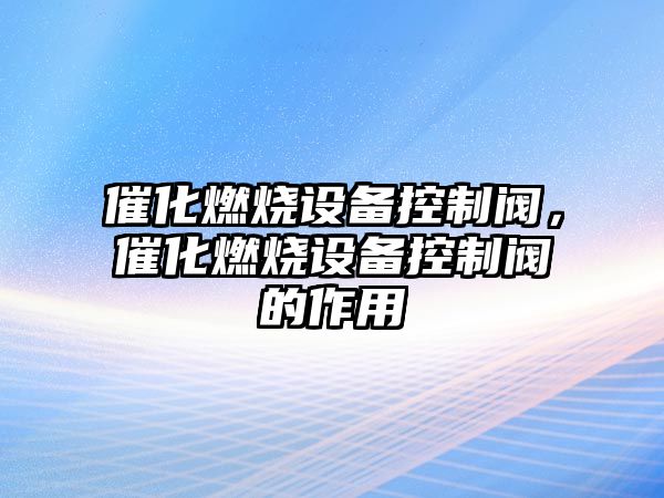 催化燃燒設備控制閥，催化燃燒設備控制閥的作用