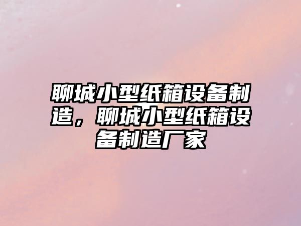 聊城小型紙箱設備制造，聊城小型紙箱設備制造廠(chǎng)家