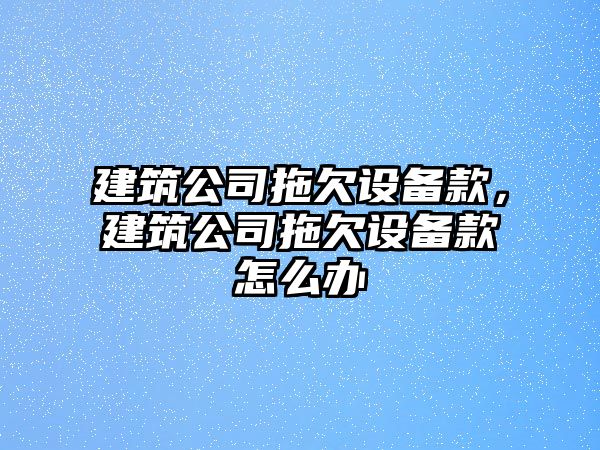 建筑公司拖欠設備款，建筑公司拖欠設備款怎么辦
