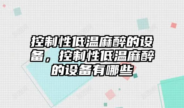 控制性低溫麻醉的設備，控制性低溫麻醉的設備有哪些