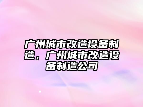 廣州城市改造設備制造，廣州城市改造設備制造公司