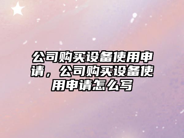 公司購買(mǎi)設備使用申請，公司購買(mǎi)設備使用申請怎么寫(xiě)