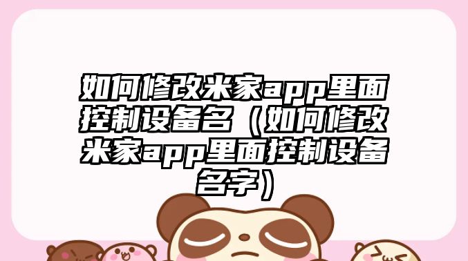 如何修改米家app里面控制設備名（如何修改米家app里面控制設備名字）