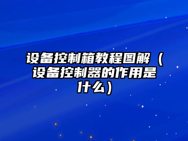 設備控制箱教程圖解（設備控制器的作用是什么）