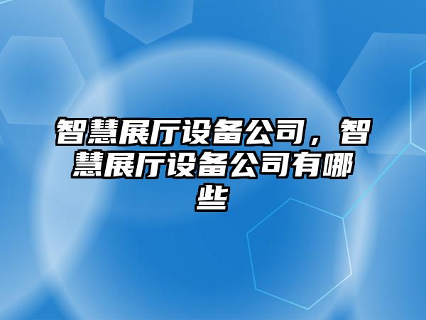 智慧展廳設備公司，智慧展廳設備公司有哪些