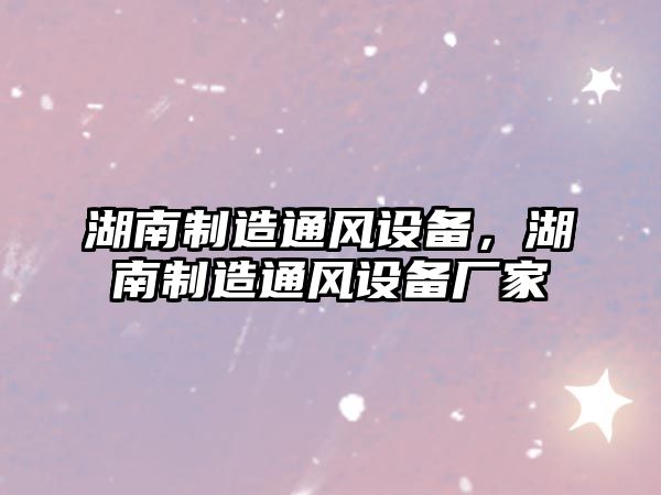 湖南制造通風(fēng)設備，湖南制造通風(fēng)設備廠(chǎng)家