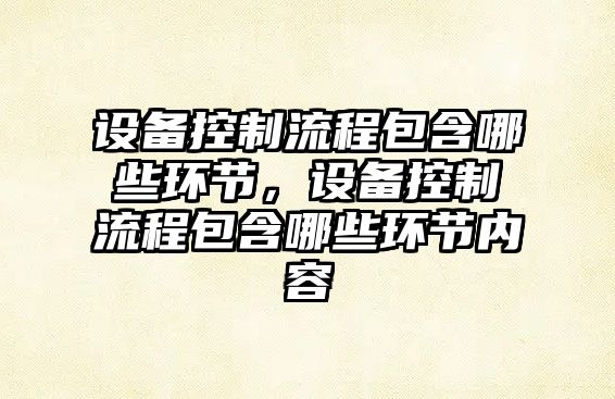 設備控制流程包含哪些環(huán)節，設備控制流程包含哪些環(huán)節內容
