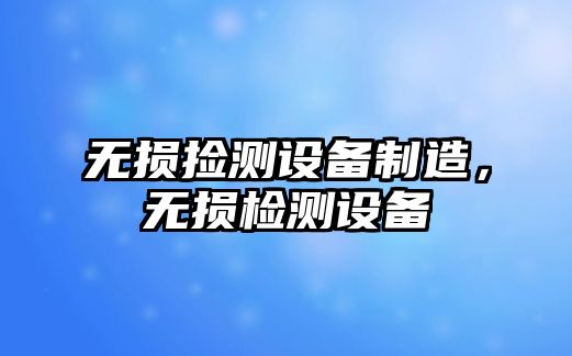 無(wú)損撿測設備制造，無(wú)損檢測設備